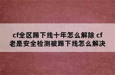 cf全区踢下线十年怎么解除 cf老是安全检测被踢下线怎么解决